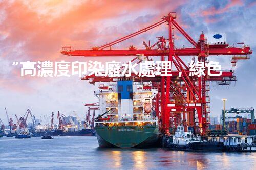 “高濃度印染廢水處理，綠色創(chuàng)新，凈享環(huán)保新篇章”